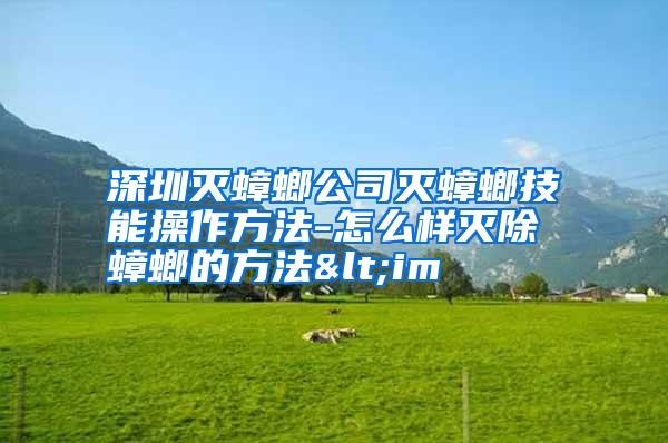 深圳滅蟑螂公司滅蟑螂技能操作方法-怎么樣滅除蟑螂的方法<im