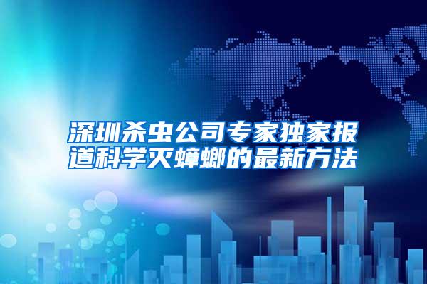 深圳殺蟲公司專家獨(dú)家報(bào)道科學(xué)滅蟑螂的最新方法