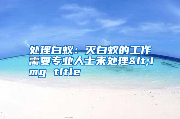 處理白蟻:滅白蟻的工作需要專業(yè)人士來(lái)處理<img title