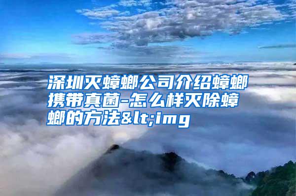 深圳滅蟑螂公司介紹蟑螂攜帶真菌-怎么樣滅除蟑螂的方法<img