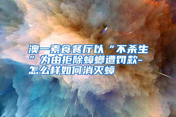 澳一素食餐廳以“不殺生”為由拒除蟑螂遭罰款-怎么樣如何消滅蟑