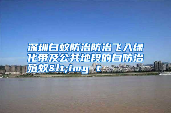 深圳白蟻防治防治飛入綠化帶及公共地段的白防治殖蟻<img t