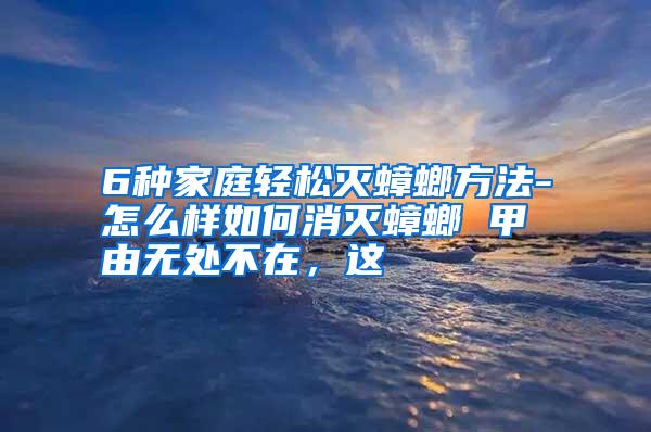 6種家庭輕松滅蟑螂方法-怎么樣如何消滅蟑螂 甲由無(wú)處不在,這