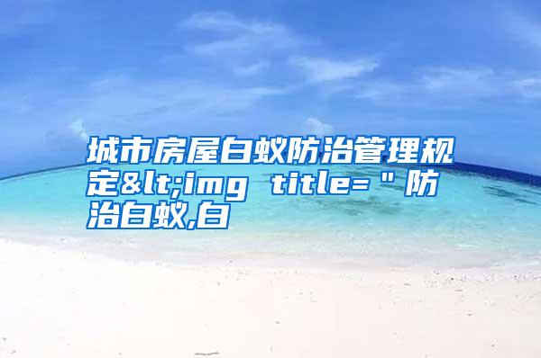 城市房屋白蟻防治管理規(guī)定<img title="防治白蟻,白