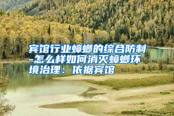 賓館行業(yè)蟑螂的綜合防制-怎么樣如何消滅蟑螂環(huán)境治理:依據(jù)賓館