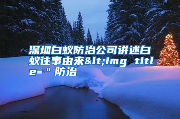深圳白蟻防治公司講述白蟻往事由來(lái)<img title="防治