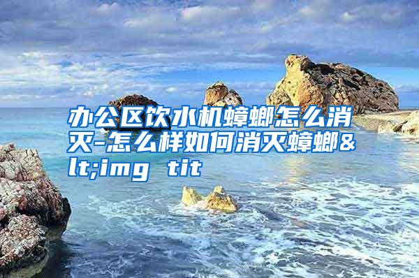 辦公區(qū)飲水機(jī)蟑螂怎么消滅-怎么樣如何消滅蟑螂<img tit
