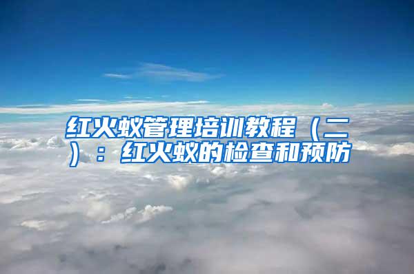 紅火蟻管理培訓教程(二):紅火蟻的檢查和預防