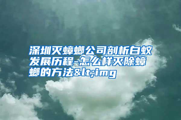 深圳滅蟑螂公司剖析白蟻發(fā)展歷程-怎么樣滅除蟑螂的方法<img