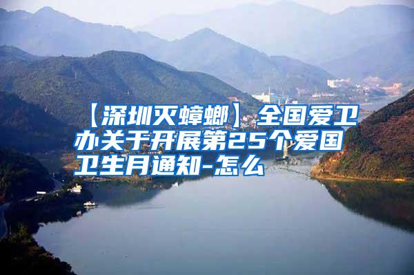 【深圳滅蟑螂】全國愛衛(wèi)辦關(guān)于開展第25個愛國衛(wèi)生月通知-怎么