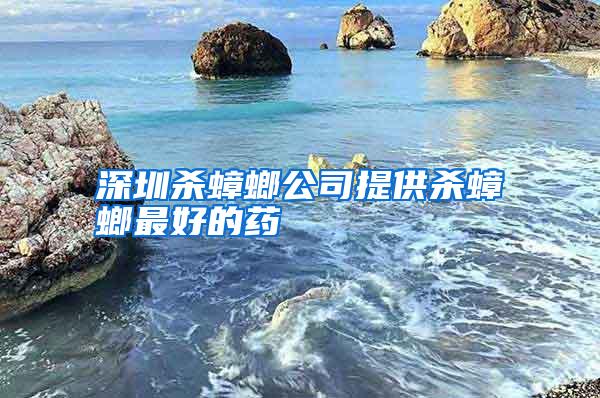 深圳殺蟑螂公司提供殺蟑螂最好的藥