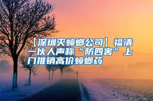 【深圳滅蟑螂公司】福清一伙人聲稱“防四害”上門推銷高價蟑螂藥