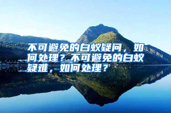 不可避免的白蟻疑問,如何處理?不可避免的白蟻疑難,如何處理?