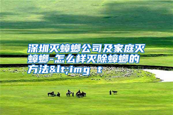 深圳滅蟑螂公司及家庭滅蟑螂-怎么樣滅除蟑螂的方法<img t