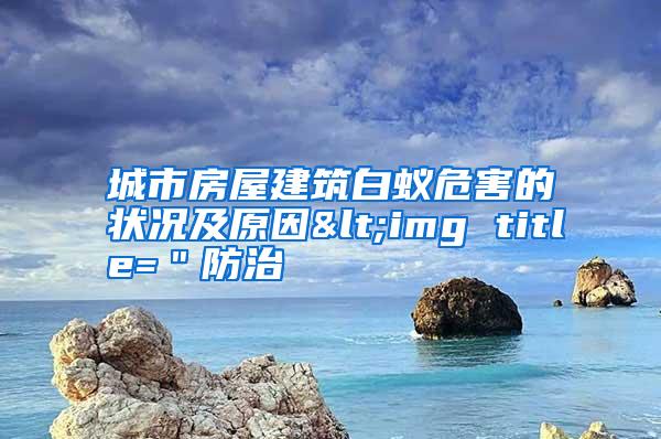 城市房屋建筑白蟻危害的狀況及原因<img title="防治
