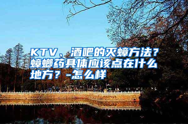 KTV、酒吧的滅蟑方法?蟑螂藥具體應(yīng)該點(diǎn)在什么地方?-怎么樣