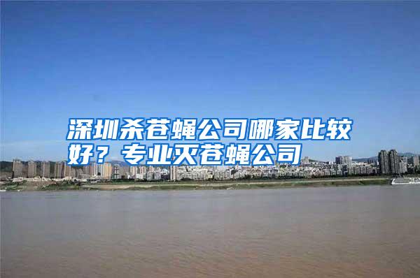 深圳殺蒼蠅公司哪家比較好?專業(yè)滅蒼蠅公司