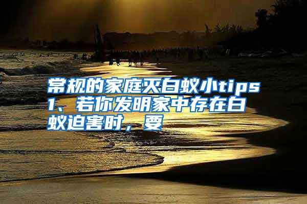 常規(guī)的家庭滅白蟻小tips1、若你發(fā)明家中存在白蟻迫害時(shí),要