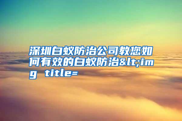 深圳白蟻防治公司教您如何有效的白蟻防治<img title=
