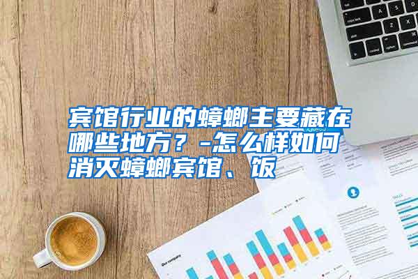賓館行業(yè)的蟑螂主要藏在哪些地方?-怎么樣如何消滅蟑螂賓館、飯