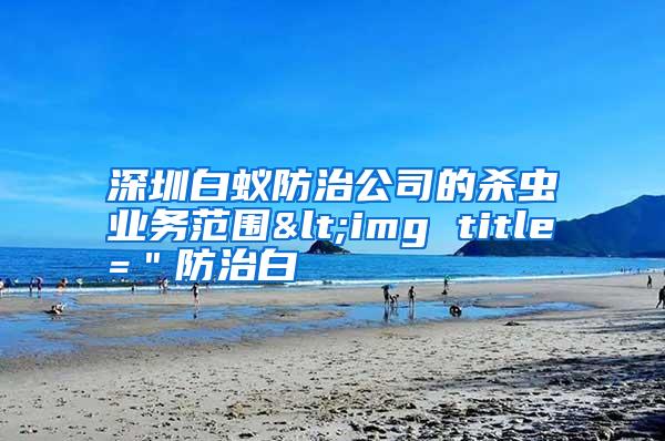 深圳白蟻防治公司的殺蟲業(yè)務(wù)范圍<img title="防治白
