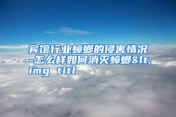 賓館行業(yè)蟑螂的侵害情況-怎么樣如何消滅蟑螂<img titl