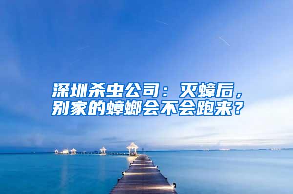 深圳殺蟲公司:滅蟑后,別家的蟑螂會不會跑來?