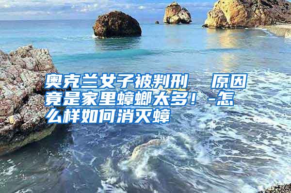 奧克蘭女子被判刑 原因竟是家里蟑螂太多!-怎么樣如何消滅蟑