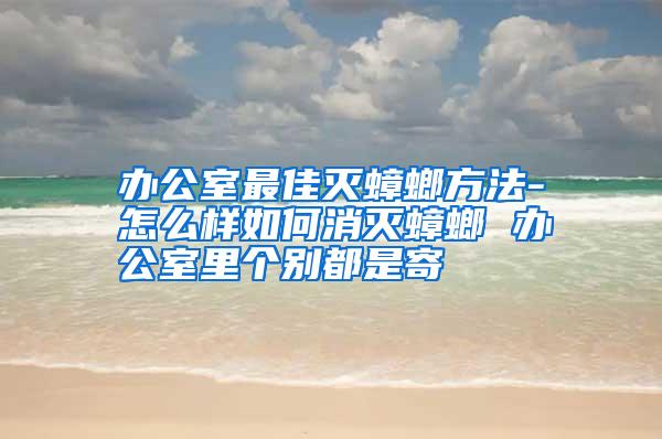 辦公室最佳滅蟑螂方法-怎么樣如何消滅蟑螂 辦公室里個(gè)別都是寄
