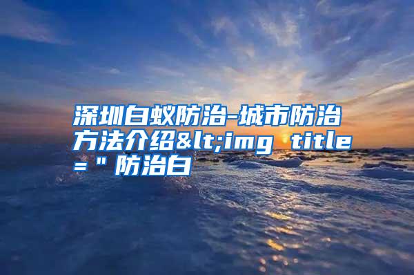 深圳白蟻防治-城市防治方法介紹<img title="防治白