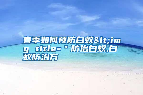 春季如何預(yù)防白蟻<img title="防治白蟻,白蟻防治方
