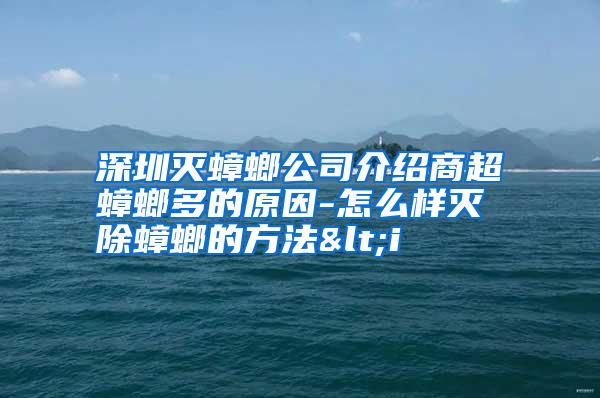 深圳滅蟑螂公司介紹商超蟑螂多的原因-怎么樣滅除蟑螂的方法<i