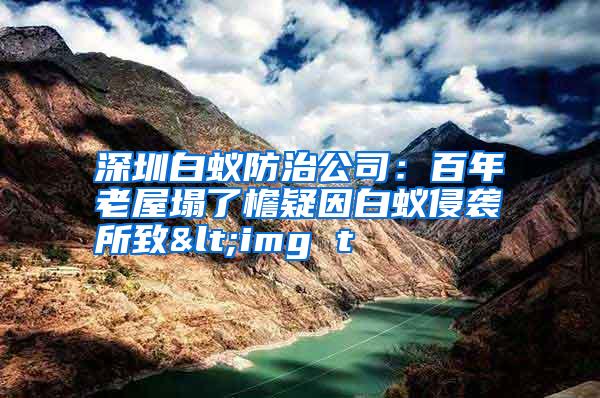 深圳白蟻防治公司:百年老屋塌了檐疑因白蟻侵襲所致<img t