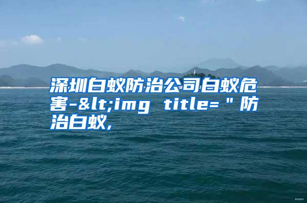 深圳白蟻防治公司白蟻危害-<img title="防治白蟻,