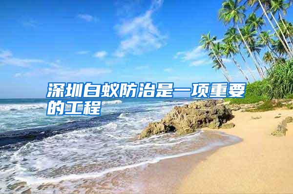 深圳白蟻防治是一項(xiàng)重要的工程