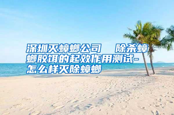 深圳滅蟑螂公司 除殺蟑螂膠餌的起效作用測(cè)試-怎么樣滅除蟑螂