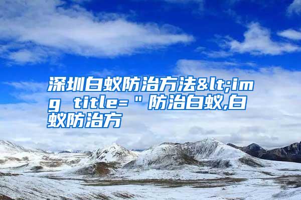 深圳白蟻防治方法<img title="防治白蟻,白蟻防治方