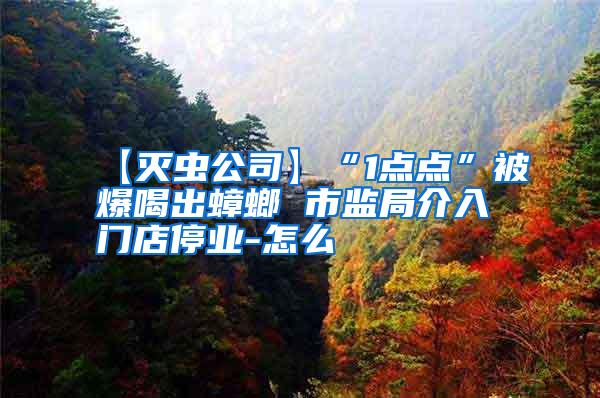 【滅蟲公司】“1點(diǎn)點(diǎn)”被爆喝出蟑螂 市監(jiān)局介入門店停業(yè)-怎么