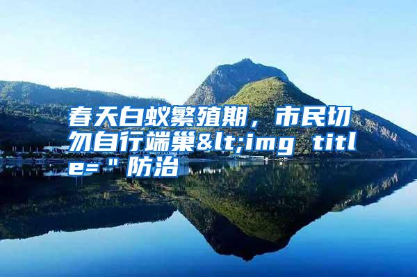 春天白蟻繁殖期,市民切勿自行端巢<img title="防治