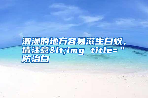 潮濕的地方容易滋生白蟻,請注意<img title="防治白