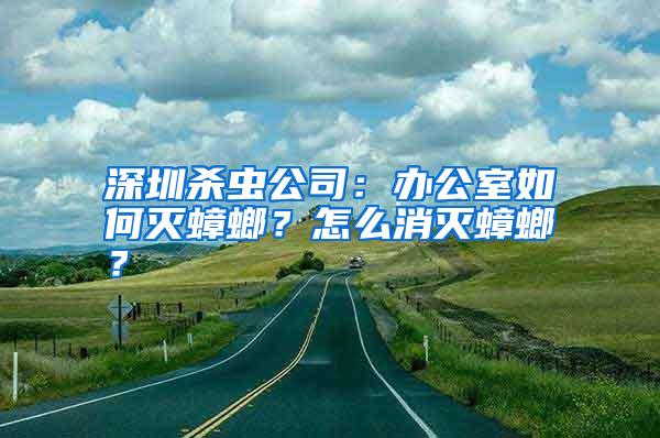 深圳殺蟲公司:辦公室如何滅蟑螂?怎么消滅蟑螂?