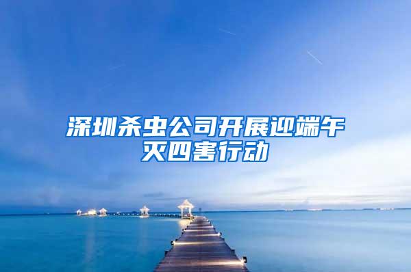 深圳殺蟲公司開展迎端午滅四害行動